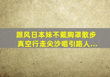 跟风日本妹不戴胸罩散步 真空行走尖沙咀引路人...